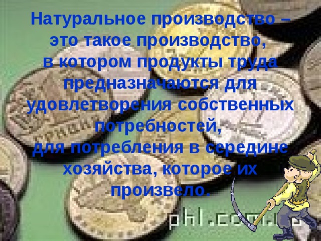 Натуральное производство – это такое производство,  в котором продукты труда предназначаются для удовлетворения собственных потребностей,  для потребления в середине хозяйства, которое их произвело. 