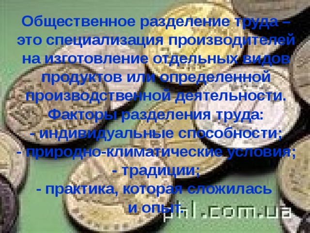 Общественное разделение труда – это специализация производителей на изготовление отдельных видов продуктов или определенной производственной деятельности.  Факторы разделения труда:  - индивидуальные способности;  - природно-климатические условия;  - традиции;  - практика, которая сложилась  и опыт. 
