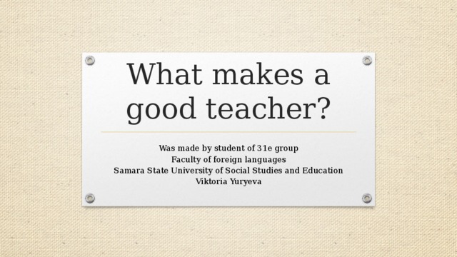 What makes a good teacher? Was made by student of 31e group Faculty of foreign languages Samara State University of Social Studies and Education Viktoria Yuryeva 
