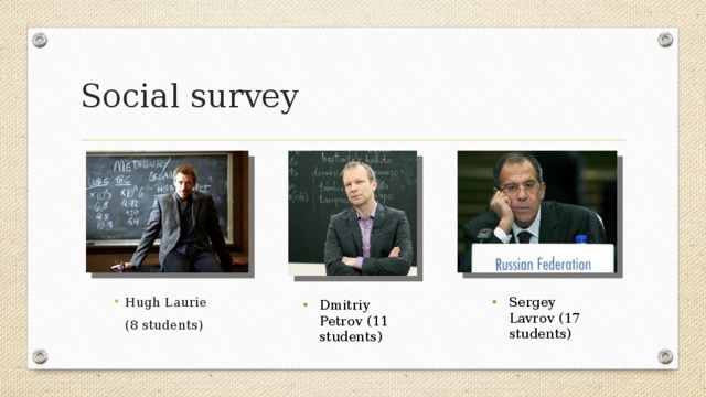 Social survey Sergey Lavrov (17 students) Hugh Laurie (8 students) Dmitriy Petrov (11 students) 