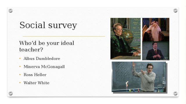 Social survey Who’d be your ideal teacher? Albus Dumbledore Minerva McGonagall Ross Heller Walter White 