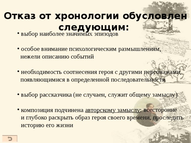  Отказ от хронологии обусловлен следующим:  выбор наиболее значимых эпизодов  особое внимание психологическим размышлениям,  нежели описанию событий  необходимость соотнесения героя с другими персонажами,  появляющимися в определенной последовательности  выбор рассказчика (не  случаен, служит общему замыслу)  композиция подчинена авторскому замыслу :  всесторонне  и глубоко раскрыть образ героя своего времени, проследить  историю его жизни  