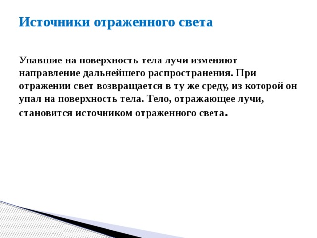 Источники отраженного света   Упавшие на поверхность тела лучи изменяют направление дальнейшего распространения. При отражении свет возвращается в ту же среду, из которой он упал на поверхность тела. Тело, отражающее лучи, становится источником отраженного света . 