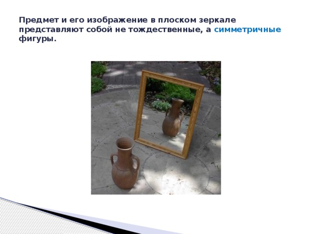 Предмет и его изображение в плоском зеркале представляют собой не тождественные, а симметричные фигуры. 