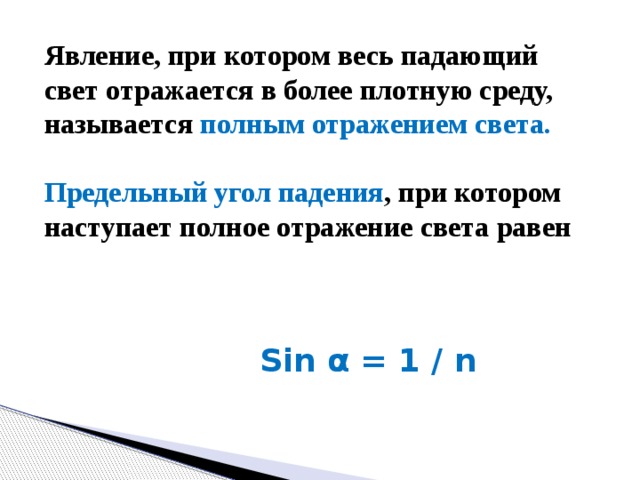 Явление, при котором весь падающий свет отражается в более плотную среду, называется полным отражением света.   Предельный угол падения , при котором наступает полное отражение света равен  Sin α = 1 / n 
