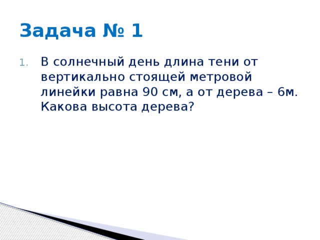 Задача № 1 В солнечный день длина тени от вертикально стоящей метровой линейки равна 90 см, a от дерева – 6м. Какова высота дерева? 