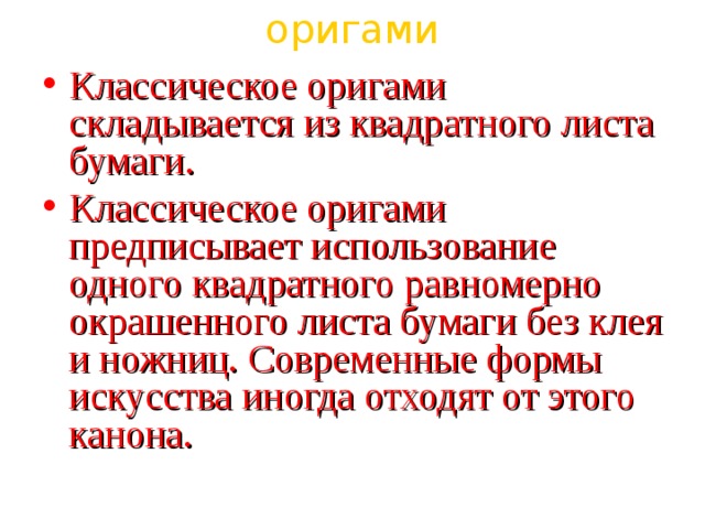оригами Классическое оригами складывается из квадратного листа бумаги. Классическое оригами предписывает использование одного квадратного равномерно окрашенного листа бумаги без клея и ножниц. Современные формы искусства иногда отходят от этого канона. 