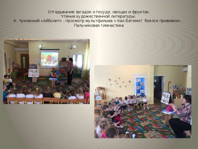 Отгадывание загадок о посуде, овощах и фруктах.  Чтение художественной литературы:  К. Чуковский «Айболит» , просмотр мультфильма « Как Бегемот боялся прививки» ,  Пальчиковая гимнастика 