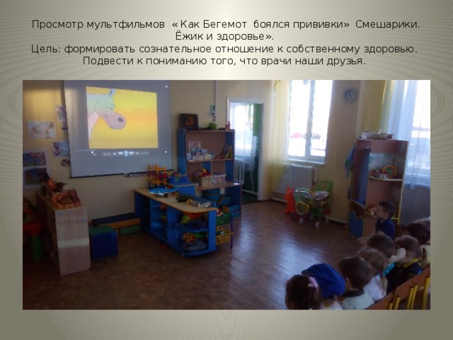 Просмотр мультфильмов « Как Бегемот боялся прививки» Смешарики. Ёжик и здоровье».  Цель: формировать сознательное отношение к собственному здоровью.  Подвести к пониманию того, что врачи наши друзья. 