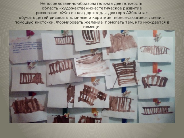 Непосредственно-образовательная деятельность  область –художественно-эстетическое развитие  рисование «Железная дорога для доктора Айболита»  обучать детей рисовать длинные и короткие пересекающиеся линии с помощью кисточки. Формировать желание помогать тем, кто нуждается в помощи.   