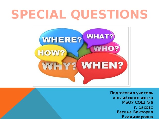 SPECIAL QUESTIONS Подготовил учитель английского языка МБОУ СОШ №6 г. Сасово Васина Виктория Владимировна 