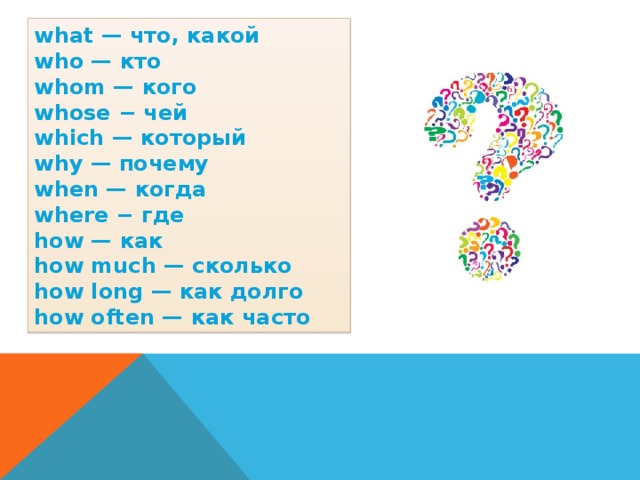 what — что, какой who — кто whom — кого whose − чей which — который why — почему when — когда where − где how — как how much — сколько how long — как долго how often — как часто 