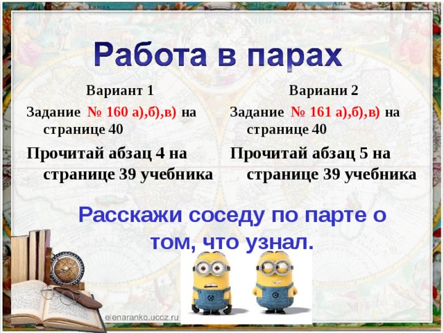 Вариант 1 Задание № 160 а),б),в) на странице 40 Прочитай абзац 4 на странице 39 учебника Вариани 2 Задание № 161 а),б),в) на странице 40 Прочитай абзац 5 на странице 39 учебника  Расскажи соседу по парте о том, что узнал. 