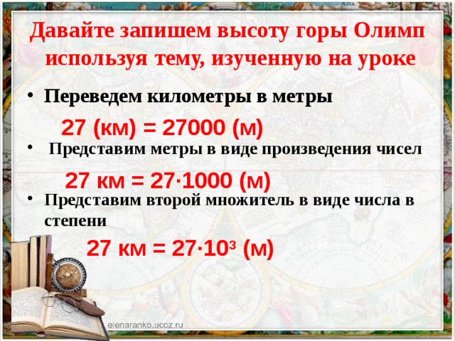 Давайте запишем высоту горы Олимп  используя тему, изученную на уроке Переведем километры в метры  Представим метры в виде произведения чисел  Представим второй множитель в виде числа в степени   27 (км) = 27000 (м) 27 км = 27∙1000 (м) 27 км = 27∙10 3 (м) 