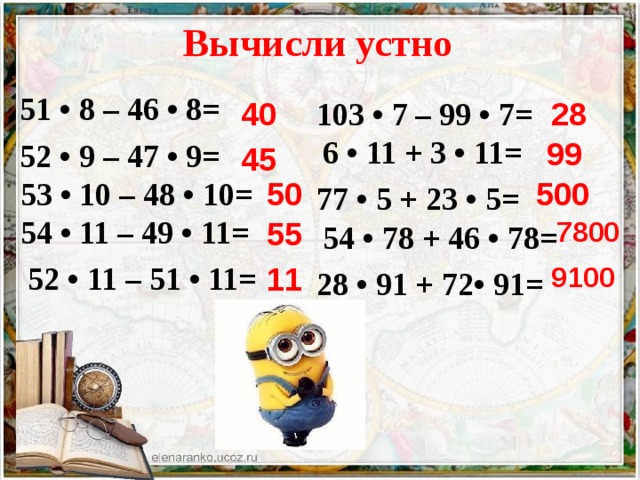 Вычисли устно 51 • 8 – 46 • 8= 52 • 9 – 47 • 9=  53 • 10 – 48 • 10=  54 • 11 – 49 • 11=  52 • 11 – 51 • 11= 103 • 7 – 99 • 7=  6 • 11 + 3 • 11= 77 • 5 + 23 • 5=  54 • 78 + 46 • 78= 28 • 91 + 72• 91=  40 28 99 45 50 500 55 7800 11 9100 