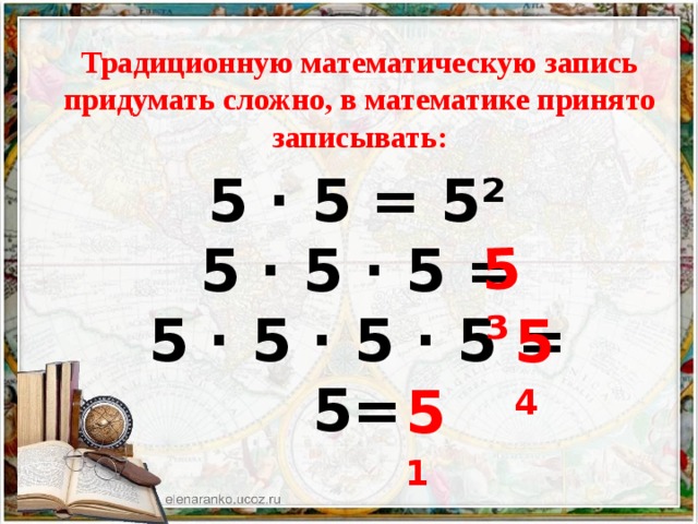 5³ Традиционную математическую запись придумать сложно, в математике принято записывать: 5 · 5 = 5² 5 · 5 · 5 = 5 · 5 · 5 · 5 = 5=  5 4 5 1 