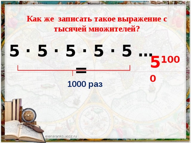 Как же записать такое выражение с тысячей множителей? 5 · 5 · 5 · 5 · 5 … =  5 1000  1000 раз 
