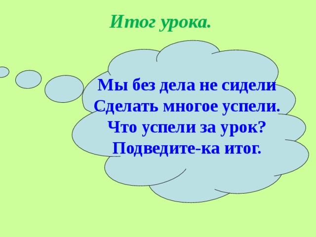 Итог урока. Мы без дела не сидели Сделать многое успели. Что успели за урок? Подведите-ка итог.  