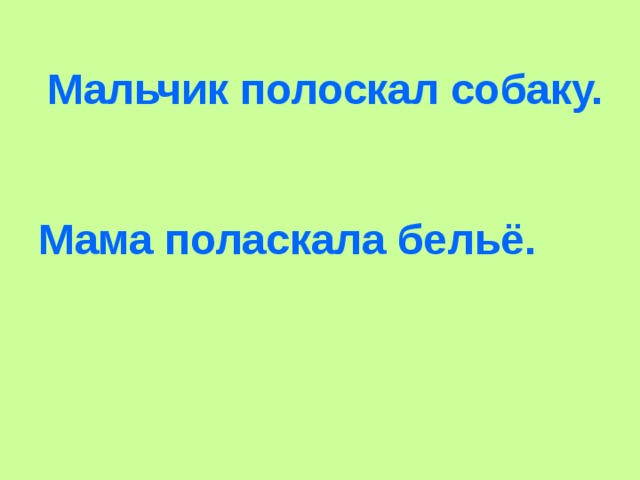 Мальчик полоскал собаку. Мама поласкала бельё. 