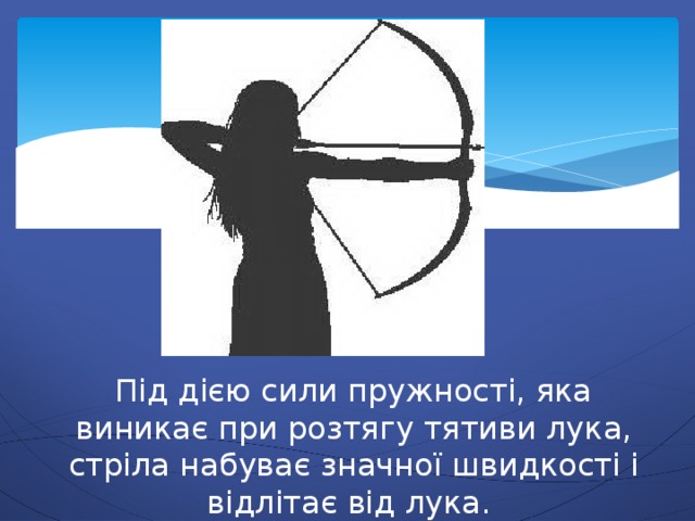 Під дією сили пружності, яка виникає при розтягу тятиви лука, стріла набуває значної швидкості і відлітає від лука. 