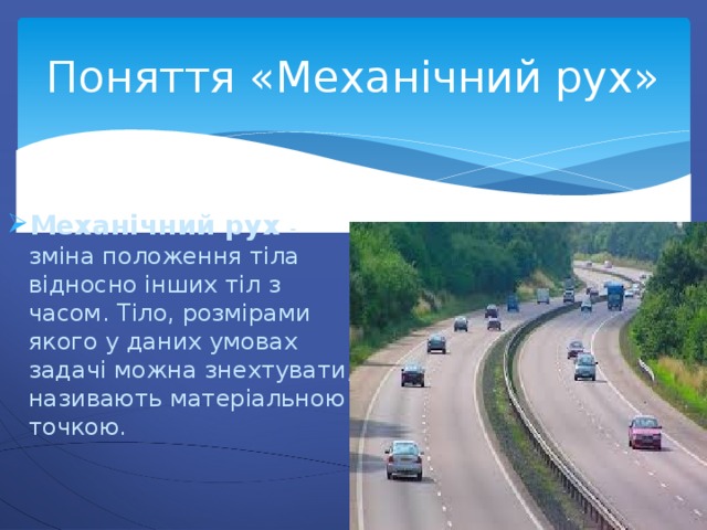 Поняття «Механічний рух» Механічний рух - зміна положення тіла відносно інших тіл з часом. Тіло, розмірами якого у даних умовах задачі можна знехтувати, називають матеріальною точкою. 