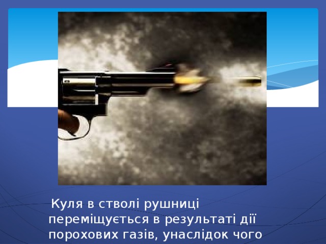  Куля в стволі рушниці переміщується в результаті дії порохових газів, унаслідок чого летить на значну відстань. 