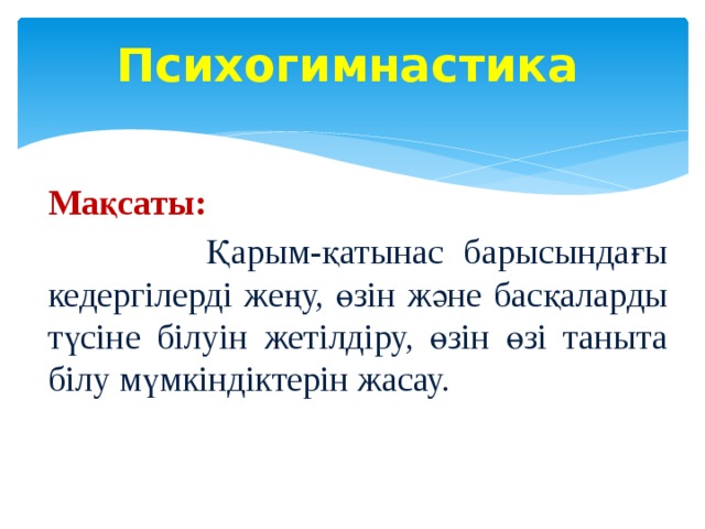 Психогимнастика   Мақсаты:  Қарым-қатынас барысындағы кедергілерді жеңу, өзін және басқаларды түсіне білуін жетілдіру, өзін өзі таныта білу мүмкіндіктерін жасау. 
