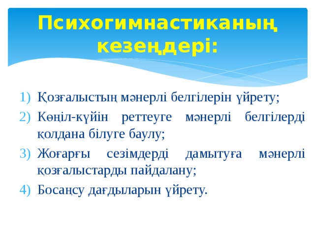 Психогимнастиканың кезеңдері: Қозғалыстың мәнерлі белгілерін үйрету; Көңіл-күйін реттеуге мәнерлі белгілерді қолдана білуге баулу; Жоғарғы сезімдерді дамытуға мәнерлі қозғалыстарды пайдалану; Босаңсу дағдыларын үйрету. 