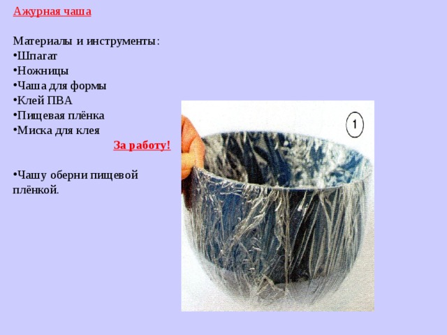Ажурная чаша Материалы и инструменты: Шпагат Ножницы Чаша для формы Клей ПВА Пищевая плёнка Миска для клея  За работу! Чашу оберни пищевой плёнкой. 