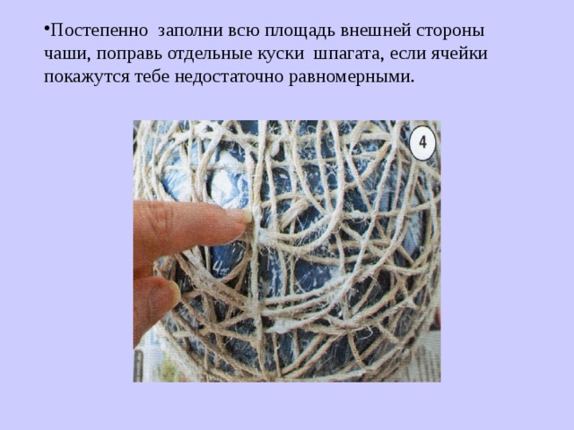 Постепенно заполни всю площадь внешней стороны чаши, поправь отдельные куски шпагата, если ячейки покажутся тебе недостаточно равномерными. 