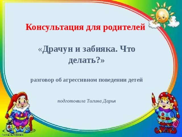 Консультация для родителей   « Драчун и забияка. Что делать?»   разговор об агрессивном поведении детей    подготовила Тигина Дарья 