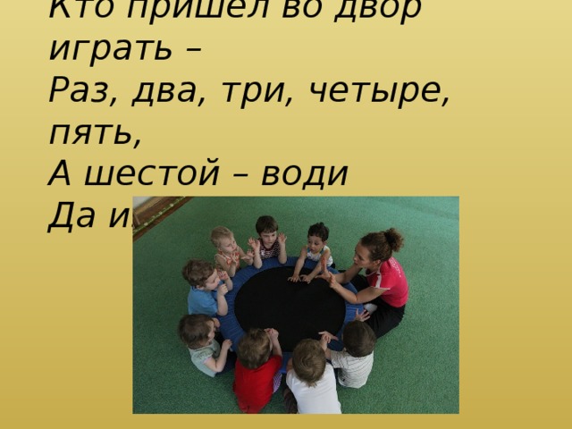 Кто пришёл во двор играть – Раз, два, три, четыре, пять, А шестой – води Да из круга выходи! 