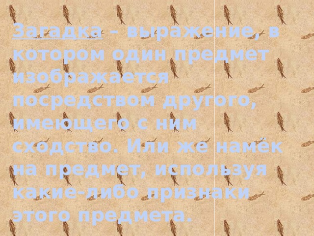 Загадка – выражение, в котором один предмет изображается посредством другого, имеющего с ним сходство. Или же намёк на предмет, используя какие-либо признаки этого предмета. 