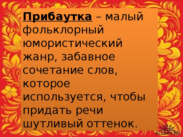 Прибаутка – малый фольклорный юмористический жанр, забавное сочетание слов, которое используется, чтобы придать речи шутливый оттенок.  