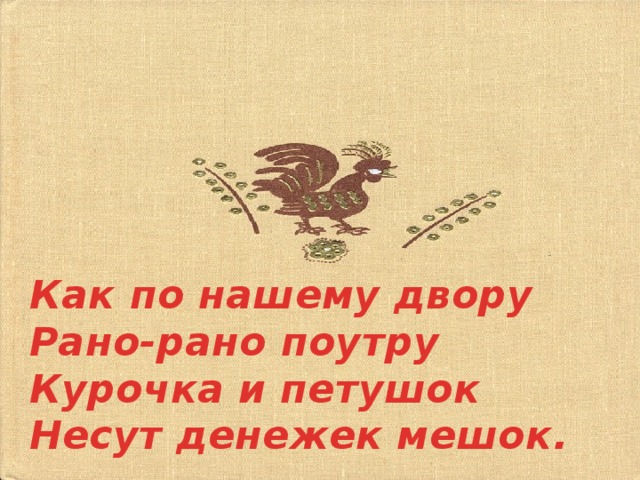 Как по нашему двору Рано-рано поутру Курочка и петушок Несут денежек мешок. 