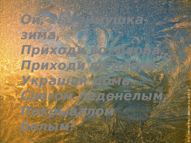 Ой, ты, зимушка-зима, Приходи во двора, Приходи во двора, Украшай дома Снегом леденелым, Покрывалом белым! 