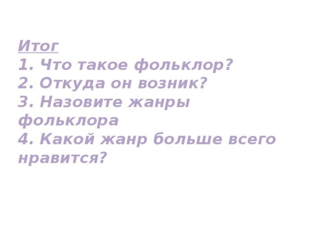  Итог  1. Что такое фольклор?  2. Откуда он возник?  3. Назовите жанры фольклора  4. Какой жанр больше всего нравится?   