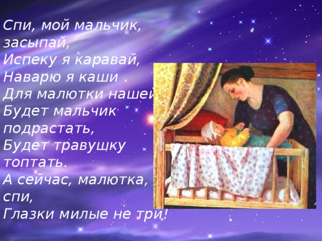 Спи, мой мальчик, засыпай, Испеку я каравай, Наварю я каши Для малютки нашей. Будет мальчик подрастать, Будет травушку топтать. А сейчас, малютка, спи, Глазки милые не три! 