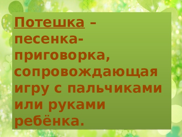 Потешка – песенка-приговорка, сопровождающая игру с пальчиками или руками ребёнка. 
