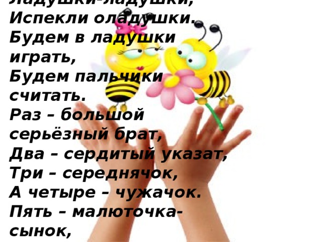 Ладушки-ладушки, Испекли оладушки. Будем в ладушки играть, Будем пальчики считать. Раз – большой серьёзный брат, Два – сердитый указат, Три – середнячок, А четыре – чужачок. Пять – малюточка-сынок, А все вместе – кулачок! 