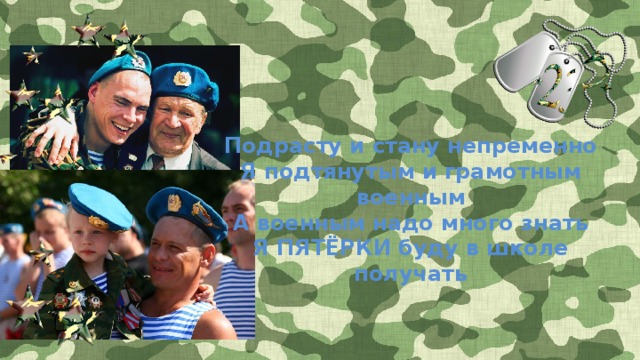   Подрасту и стану непременно Я подтянутым и грамотным военным А военным надо много знать Я ПЯТЁРКИ буду в школе получать  