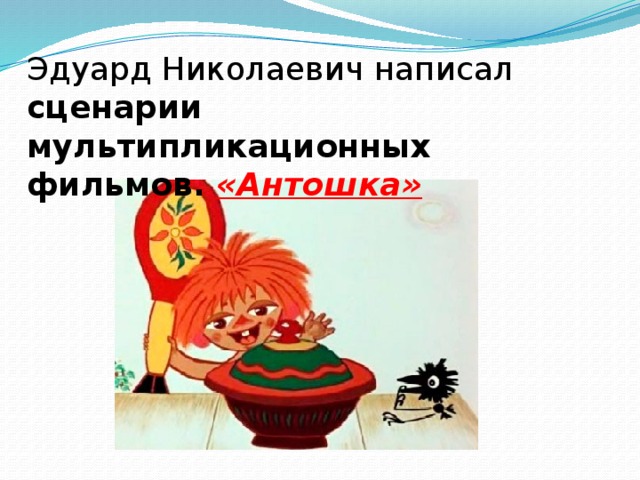 Эдуард Николаевич написал сценарии мультипликационных фильмов. «Антошка»   