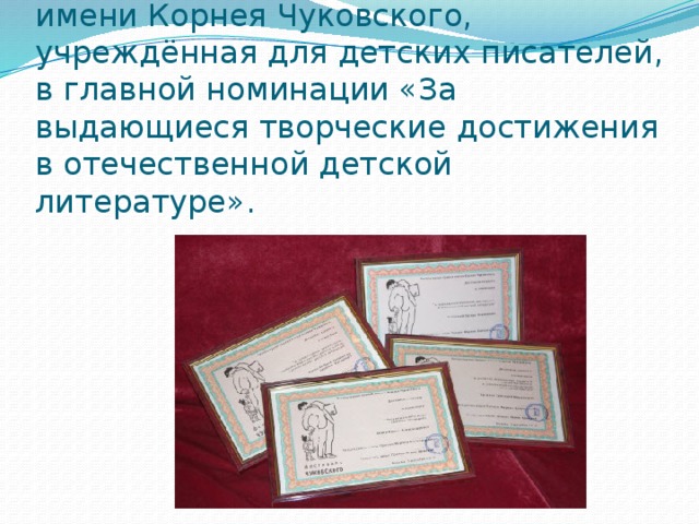 В 2010 году присуждена премия имени Корнея Чуковского, учреждённая для детских писателей, в главной номинации «За выдающиеся творческие достижения в отечественной детской литературе». 
