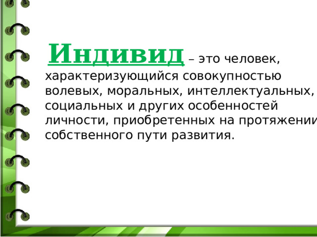  Индивид  – это человек, характеризующийся совокупностью волевых, моральных, интеллектуальных, социальных и других особенностей личности, приобретенных на протяжении собственного пути развития. 