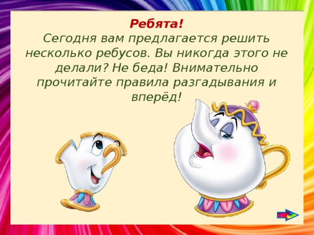 Ребята! Сегодня вам предлагается решить несколько ребусов. Вы никогда этого не делали? Не беда! Внимательно прочитайте правила разгадывания и вперёд! 