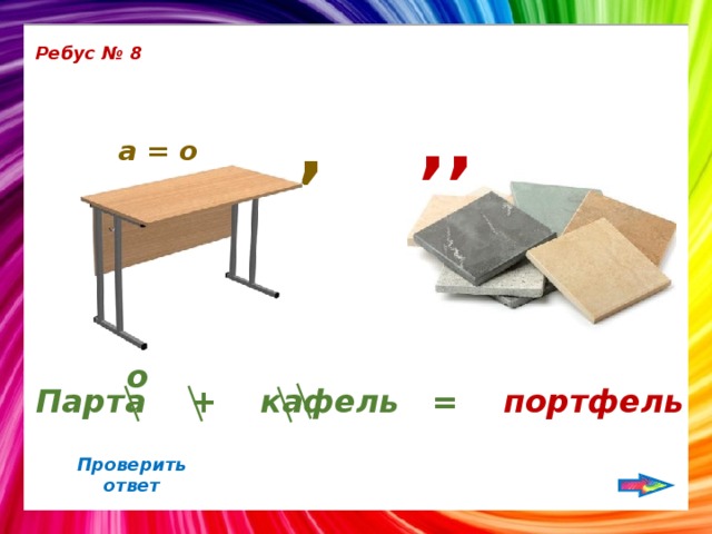 Ребус № 8 ,, , а = о о Парта + кафель = портфель Проверить ответ 