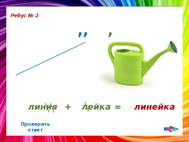 Ребус № 2 , ,, линия + лейка = линейка Проверить ответ 