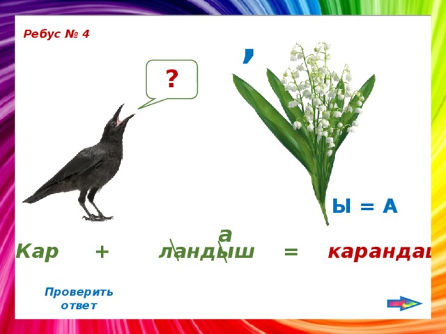 , Ребус № 4 ? Ы = А а Кар + ландыш = карандаш Проверить ответ 