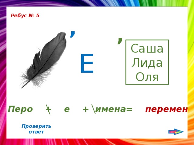 Ребус № 5 , , Саша Лида Оля Е Перо + е + имена= перемена Проверить ответ 