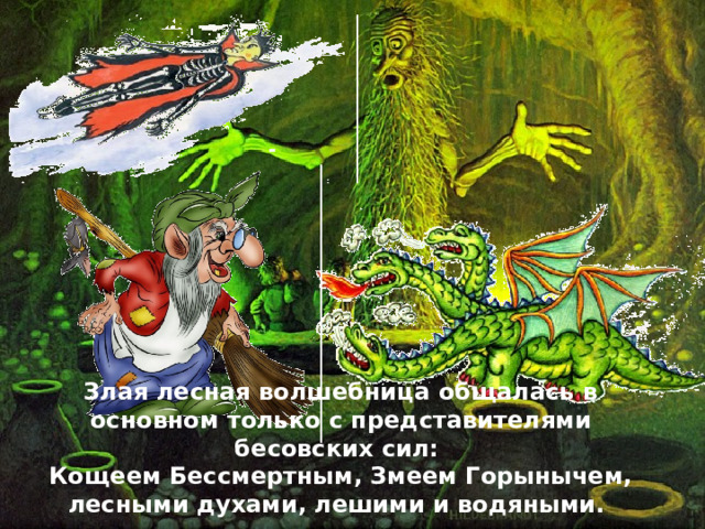 Злая лесная волшебница общалась в основном только с представителями бесовских сил: Кощеем Бессмертным, Змеем Горынычем, лесными духами, лешими и водяными.  